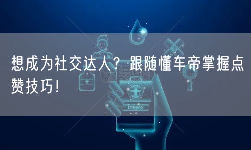 想成为社交达人？跟随懂车帝掌握点赞技巧！