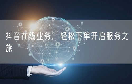 抖音在线业务，轻松下单开启服务之旅