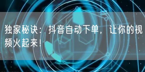 独家秘诀：抖音自动下单，让你的视频火起来！