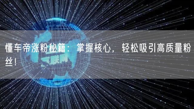 懂车帝涨粉秘籍：掌握核心，轻松吸引高质量粉丝！