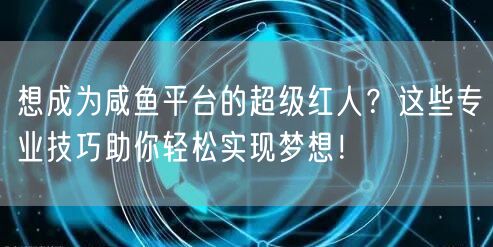 想成为咸鱼平台的超级红人？这些专业技巧助