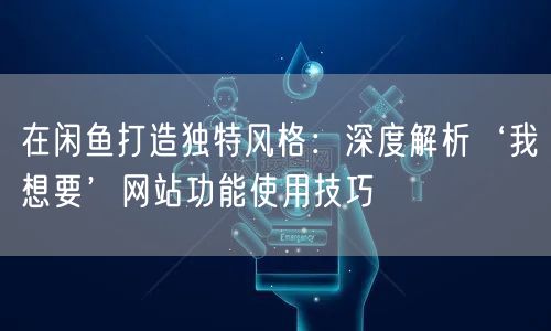 在闲鱼打造独特风格：深度解析‘我想要’网站功能使用技巧