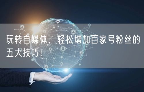 玩转自媒体，轻松增加百家号粉丝的五大技巧！