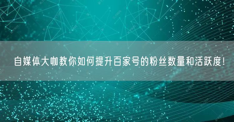 自媒体大咖教你如何提升百家号的粉丝数量和