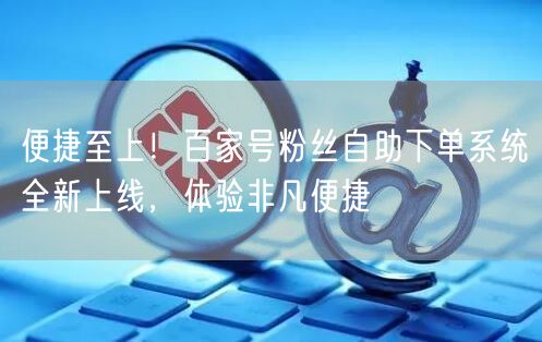 便捷至上！百家号粉丝自助下单系统全新上线