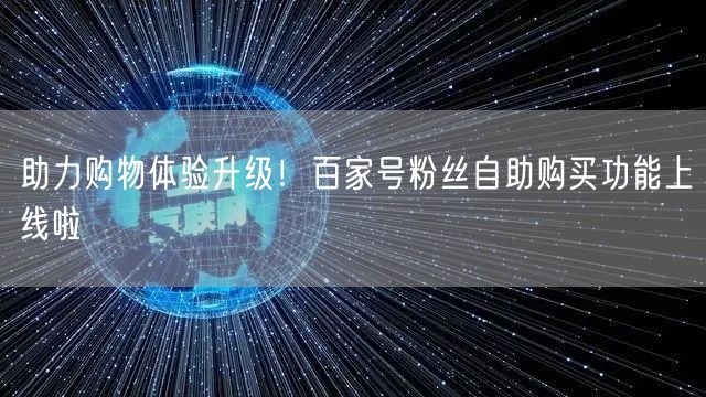 助力购物体验升级！百家号粉丝自助购买功能
