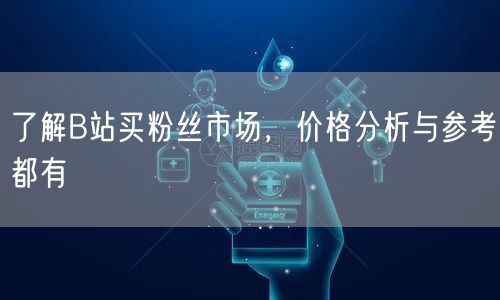 了解B站买粉丝市场，价格分析与参考都有