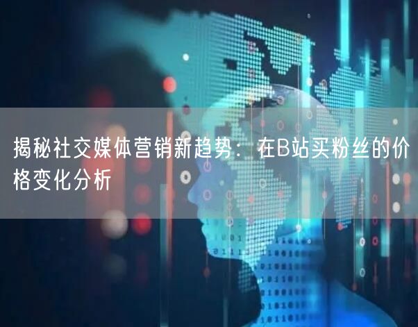 揭秘社交媒体营销新趋势：在B站买粉丝的价格变化分析