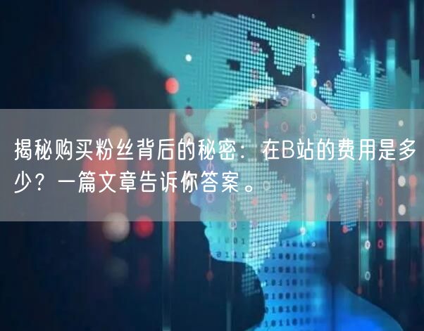 揭秘购买粉丝背后的秘密：在B站的费用是多少？一篇文章告诉你答案。
