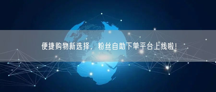 便捷购物新选择，粉丝自助下单平台上线啦！
