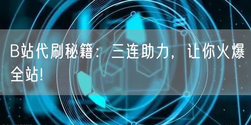 B站代刷秘籍：三连助力，让你火爆全站!