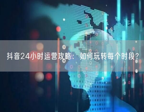 抖音24小时运营攻略：如何玩转每个时段？