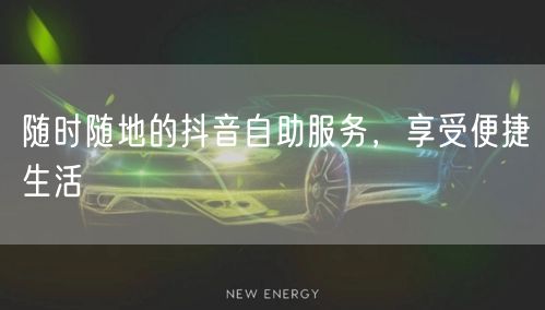 随时随地的抖音自助服务，享受便捷生活