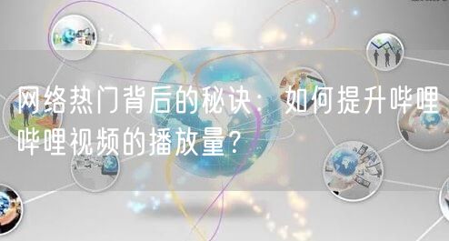 网络热门背后的秘诀：如何提升哔哩哔哩视频的播放量？