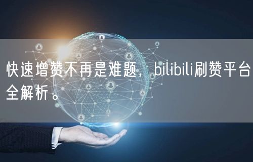 快速增赞不再是难题，bilibili刷赞平台全解析。