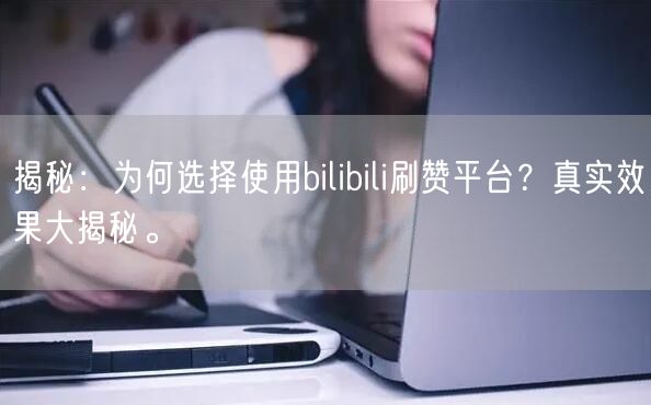 揭秘：为何选择使用bilibili刷赞平