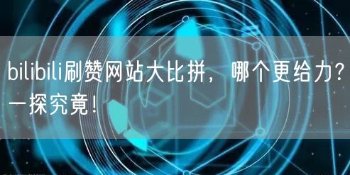 bilibili刷赞网站大比拼，哪个更给力？一探究竟！