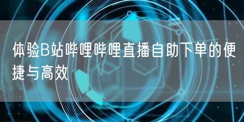 体验B站哔哩哔哩直播自助下单的便捷与高效