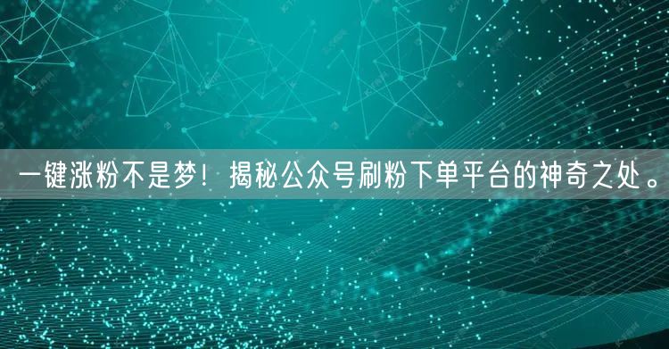 一键涨粉不是梦！揭秘公众号刷粉下单平台的神奇之处。