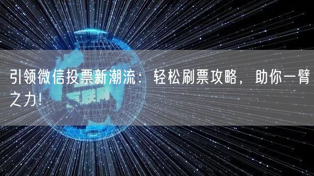 引领微信投票新潮流：轻松刷票攻略，助你一臂之力！