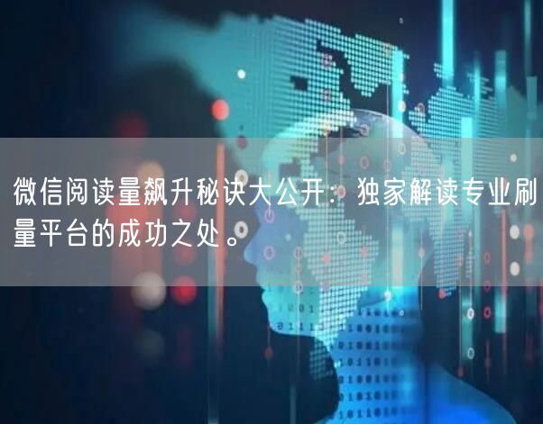 微信阅读量飙升秘诀大公开：独家解读专业刷量平台的成功之处。