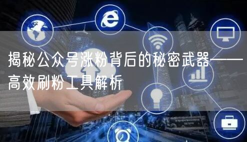 揭秘公众号涨粉背后的秘密武器——高效刷粉
