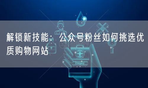 解锁新技能：公众号粉丝如何挑选优质购物网