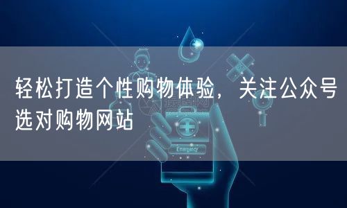轻松打造个性购物体验，关注公众号选对购物