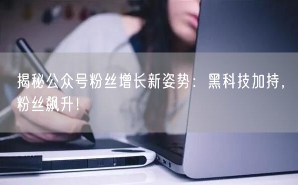 揭秘公众号粉丝增长新姿势：黑科技加持，粉