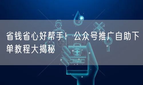 省钱省心好帮手！公众号推广自助下单教程大