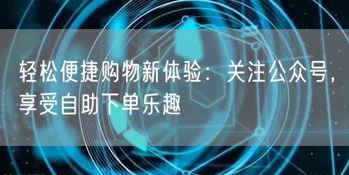 轻松便捷购物新体验：关注公众号，享受自助