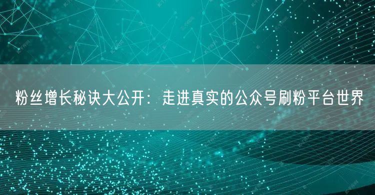 粉丝增长秘诀大公开：走进真实的公众号刷粉