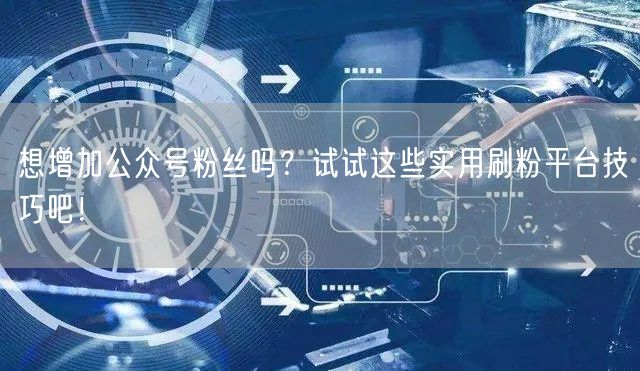 想增加公众号粉丝吗？试试这些实用刷粉平台
