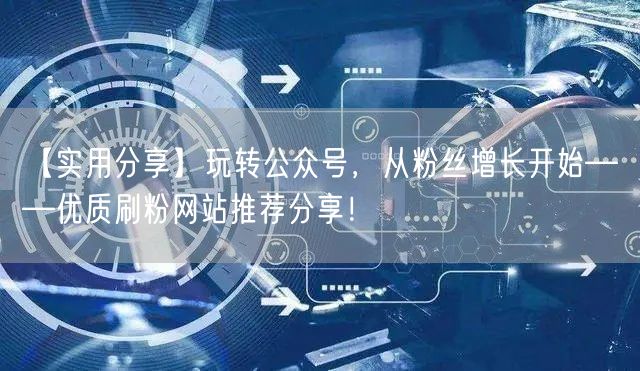 【实用分享】玩转公众号，从粉丝增长开始—