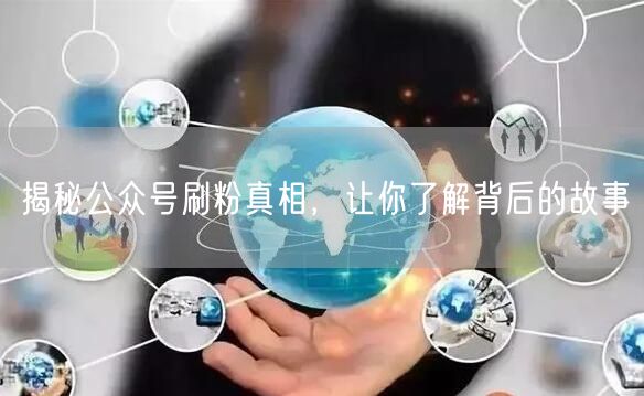 揭秘公众号刷粉真相，让你了解背后的故事