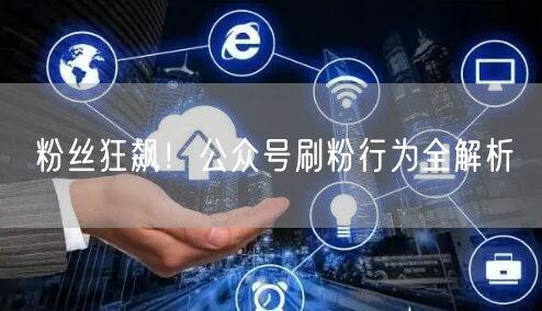 粉丝狂飙！公众号刷粉行为全解析