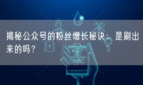 揭秘公众号的粉丝增长秘诀：是刷出来的吗？