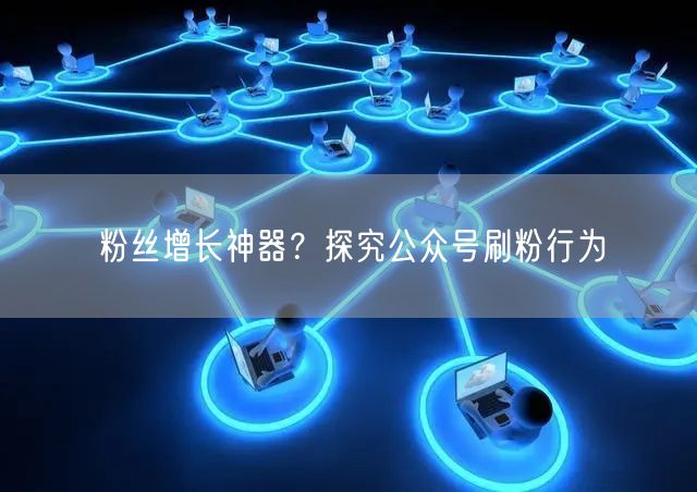 粉丝增长神器？探究公众号刷粉行为