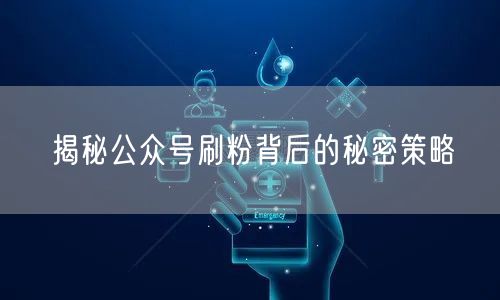揭秘公众号刷粉背后的秘密策略