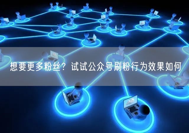 想要更多粉丝？试试公众号刷粉行为效果如何