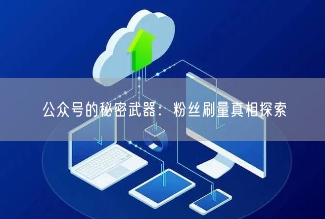 公众号的秘密武器：粉丝刷量真相探索