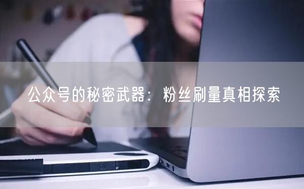 公众号的秘密武器：粉丝刷量真相探索