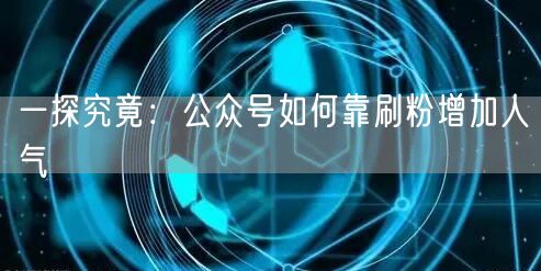 一探究竟：公众号如何靠刷粉增加人气