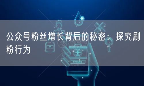 公众号粉丝增长背后的秘密：探究刷粉行为