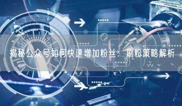 揭秘公众号如何快速增加粉丝：刷粉策略解析