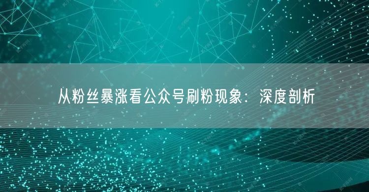 从粉丝暴涨看公众号刷粉现象：深度剖析