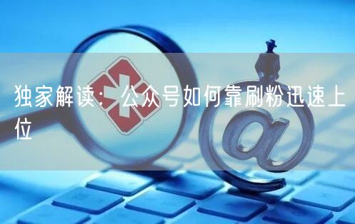 独家解读：公众号如何靠刷粉迅速上位