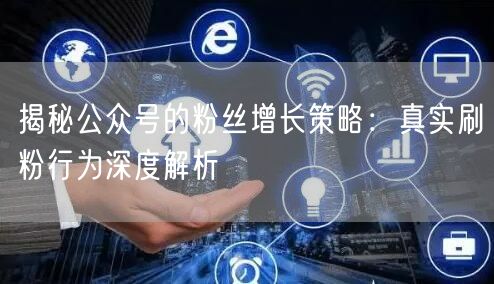 揭秘公众号的粉丝增长策略：真实刷粉行为深度解析