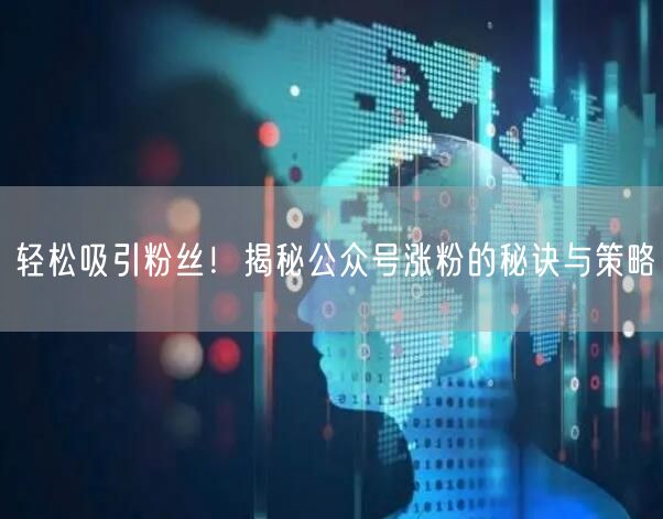轻松吸引粉丝！揭秘公众号涨粉的秘诀与策略