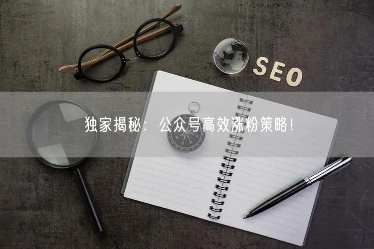 独家揭秘：公众号高效涨粉策略！